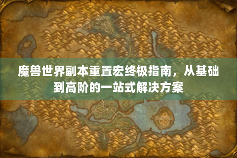 魔兽世界副本重置宏终极指南，从基础到高阶的一站式解决方案