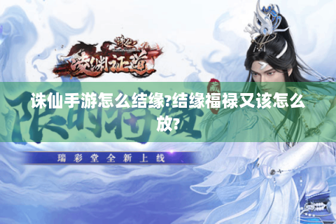 诛仙手游怎么结缘?结缘福禄又该怎么放?