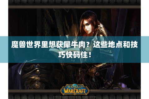 魔兽世界里想获犀牛肉？这些地点和技巧快码住！