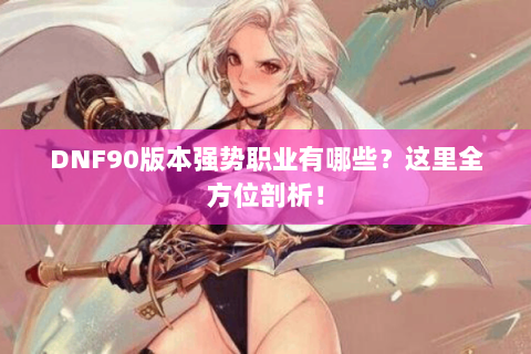 DNF90版本强势职业有哪些？这里全方位剖析！