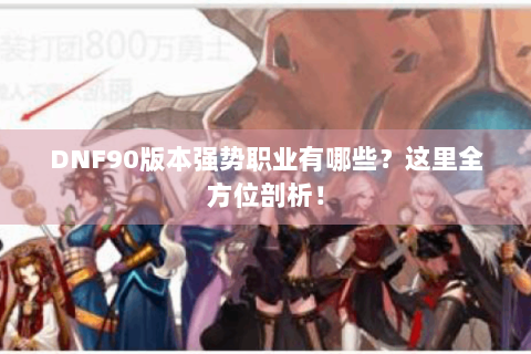DNF90版本强势职业有哪些？这里全方位剖析！