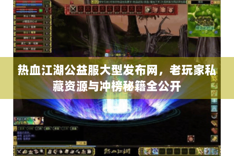 热血江湖公益服大型发布网，老玩家私藏资源与冲榜秘籍全公开