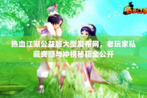 热血江湖公益服大型发布网，老玩家私藏资源与冲榜秘籍全公开