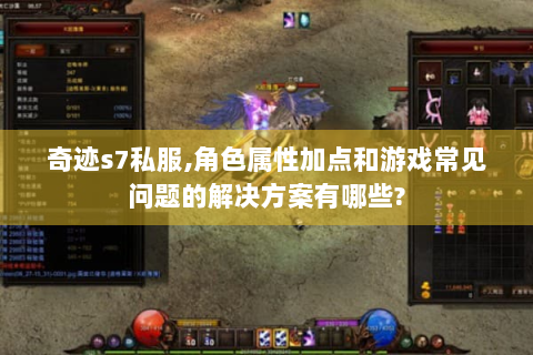 奇迹s7私服,角色属性加点和游戏常见问题的解决方案有哪些?