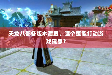 天龙八部各版本演员，哪个更能打动游戏玩家？