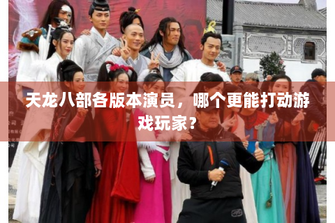 天龙八部各版本演员，哪个更能打动游戏玩家？