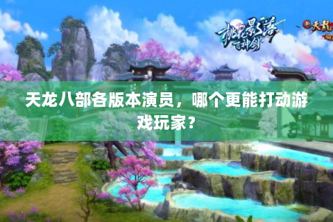 天龙八部各版本演员，哪个更能打动游戏玩家？