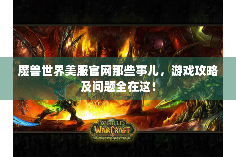 魔兽世界美服官网那些事儿，游戏攻略及问题全在这！
