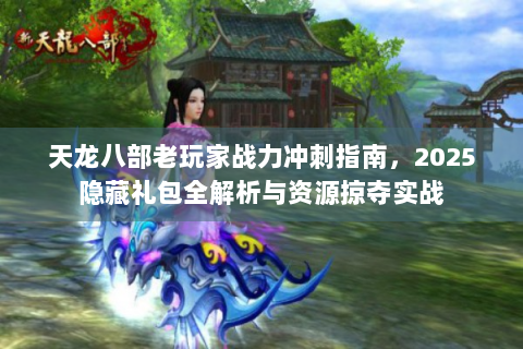 天龙八部老玩家战力冲刺指南，2025隐藏礼包全解析与资源掠夺实战