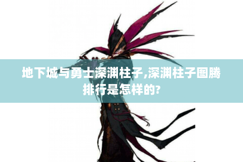 地下城与勇士深渊柱子,深渊柱子图腾排行是怎样的?