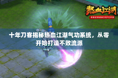 十年刀客揭秘热血江湖气功系统，从零开始打造不败流派