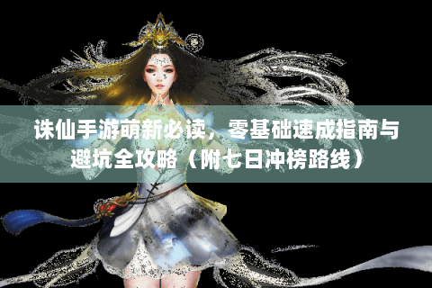 诛仙手游萌新必读，零基础速成指南与避坑全攻略（附七日冲榜路线）