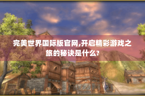 完美世界国际版官网,开启精彩游戏之旅的秘诀是什么?
