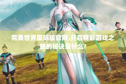 完美世界国际版官网,开启精彩游戏之旅的秘诀是什么?