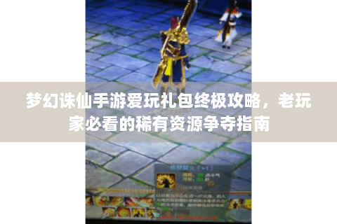梦幻诛仙手游爱玩礼包终极攻略，老玩家必看的稀有资源争夺指南