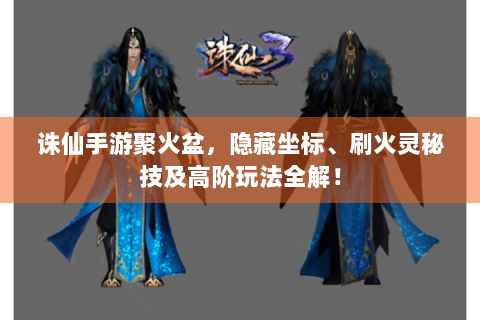诛仙手游聚火盆，隐藏坐标、刷火灵秘技及高阶玩法全解！
