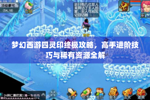 梦幻西游四灵印终极攻略，高手进阶技巧与稀有资源全解