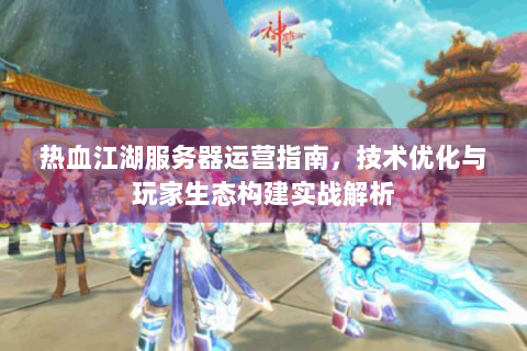 热血江湖服务器运营指南，技术优化与玩家生态构建实战解析