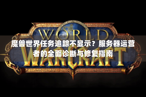 魔兽世界任务追踪不显示？服务器运营者的全面诊断与修复指南