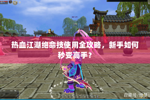 热血江湖绝命技使用全攻略，新手如何秒变高手？