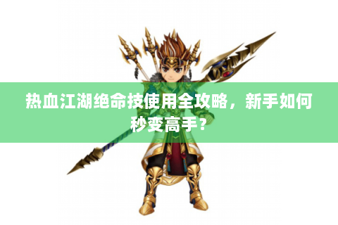 热血江湖绝命技使用全攻略，新手如何秒变高手？