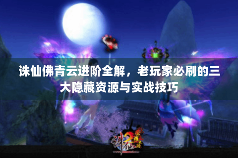诛仙佛青云进阶全解，老玩家必刷的三大隐藏资源与实战技巧