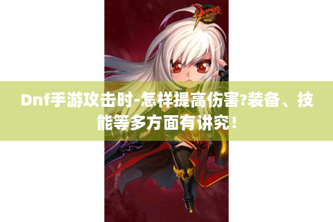 Dnf手游攻击时-怎样提高伤害?装备、技能等多方面有讲究！