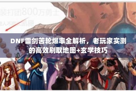 DNF雷剑苦轮爆率全解析，老玩家实测的高效刷取地图+玄学技巧