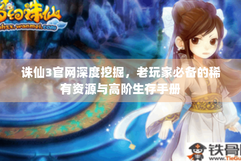 诛仙3官网深度挖掘，老玩家必备的稀有资源与高阶生存手册