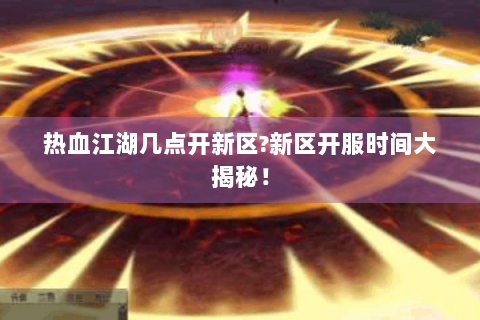 热血江湖几点开新区?新区开服时间大揭秘！