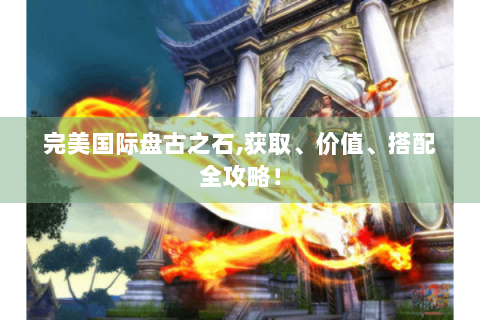 完美国际盘古之石,获取、价值、搭配全攻略！