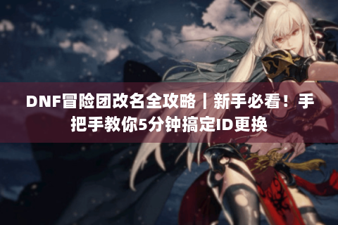 DNF冒险团改名全攻略｜新手必看！手把手教你5分钟搞定ID更换