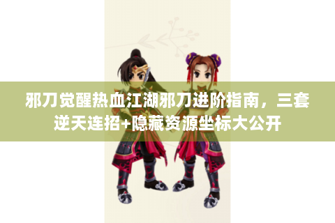 邪刀觉醒热血江湖邪刀进阶指南，三套逆天连招+隐藏资源坐标大公开