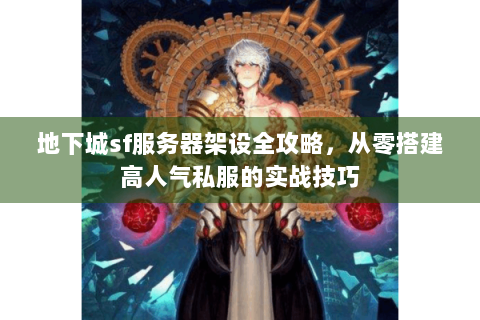 地下城sf服务器架设全攻略，从零搭建高人气私服的实战技巧