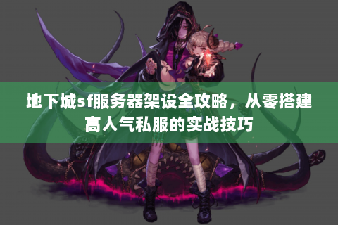 地下城sf服务器架设全攻略，从零搭建高人气私服的实战技巧