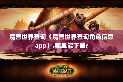 魔兽世界查询（魔兽世界查询角色信息app）,哪里能下载?