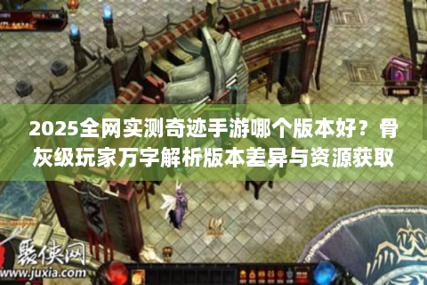 2025全网实测奇迹手游哪个版本好？骨灰级玩家万字解析版本差异与资源获取秘籍