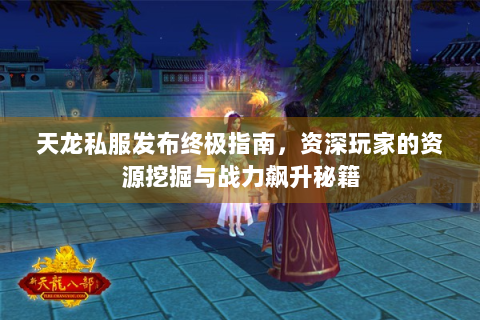 天龙私服发布终极指南，资深玩家的资源挖掘与战力飙升秘籍