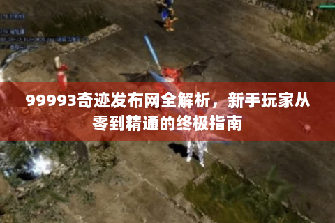 99993奇迹发布网全解析，新手玩家从零到精通的终极指南