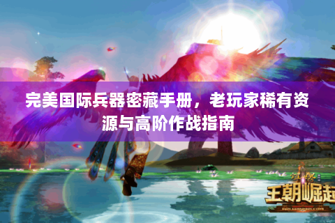完美国际兵器密藏手册，老玩家稀有资源与高阶作战指南