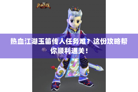 热血江湖玉笛传人任务难？这份攻略帮你顺利通关！
