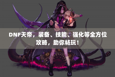 DNF天帝，装备、技能、强化等全方位攻略，助你畅玩！