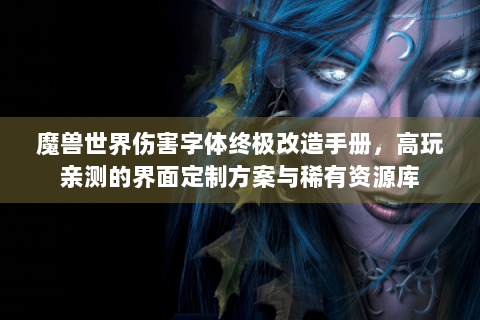 魔兽世界伤害字体终极改造手册，高玩亲测的界面定制方案与稀有资源库