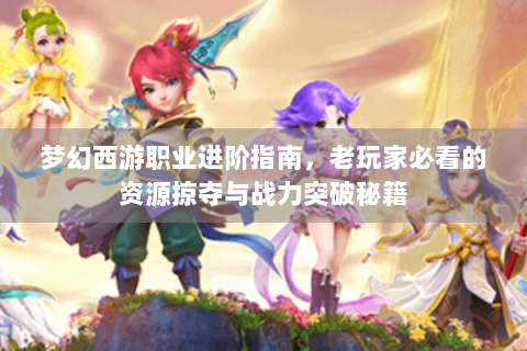 梦幻西游职业进阶指南，老玩家必看的资源掠夺与战力突破秘籍