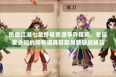 热血江湖七龙终极资源争夺指南，老玩家必知的稀有道具获取与跨服战秘籍