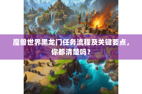 魔兽世界黑龙门任务流程及关键要点，你都清楚吗？