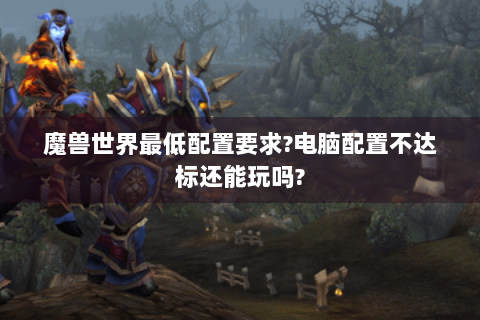魔兽世界最低配置要求?电脑配置不达标还能玩吗?
