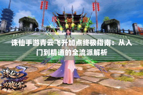 诛仙手游青云飞升加点终极指南：从入门到精通的全流派解析