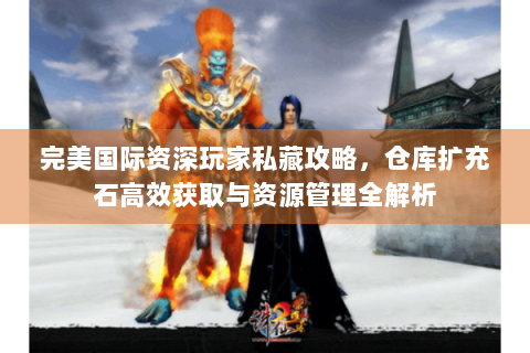 完美国际资深玩家私藏攻略，仓库扩充石高效获取与资源管理全解析