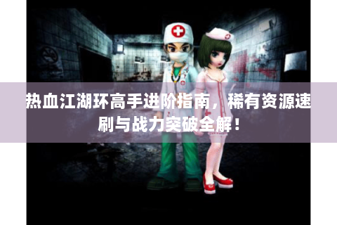 热血江湖环高手进阶指南，稀有资源速刷与战力突破全解！